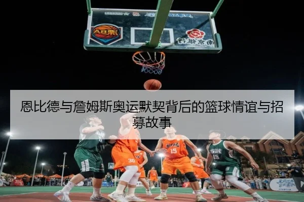 恩比德与詹姆斯奥运默契背后的篮球情谊与招募故事